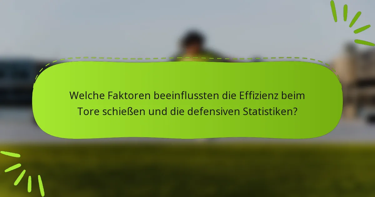 Welche Faktoren beeinflussten die Effizienz beim Tore schießen und die defensiven Statistiken?